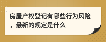 房屋产权登记有哪些行为风险，最新的规定是什么