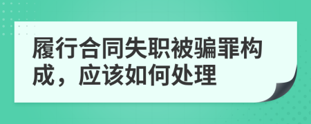 履行合同失职被骗罪构成，应该如何处理