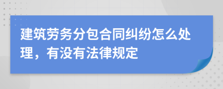 建筑劳务分包合同纠纷怎么处理，有没有法律规定