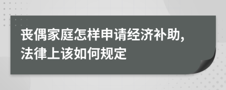 丧偶家庭怎样申请经济补助,法律上该如何规定