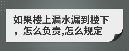 如果楼上漏水漏到楼下，怎么负责,怎么规定