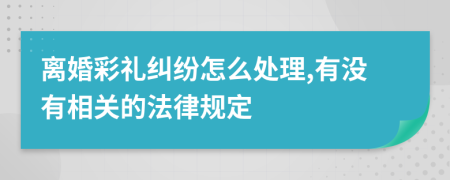 离婚彩礼纠纷怎么处理,有没有相关的法律规定