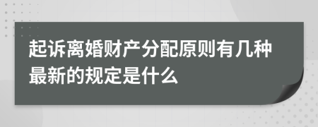 起诉离婚财产分配原则有几种最新的规定是什么