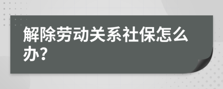 解除劳动关系社保怎么办？