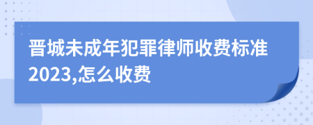 晋城未成年犯罪律师收费标准2023,怎么收费