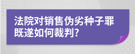 法院对销售伪劣种子罪既遂如何裁判?