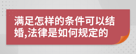 满足怎样的条件可以结婚,法律是如何规定的