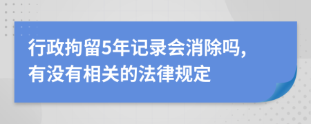 行政拘留5年记录会消除吗,有没有相关的法律规定
