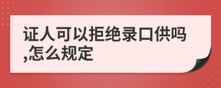 证人可以拒绝录口供吗,怎么规定