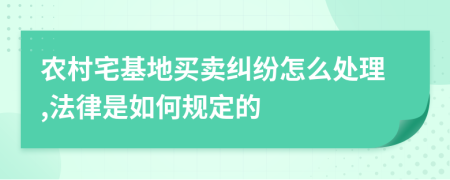 农村宅基地买卖纠纷怎么处理,法律是如何规定的