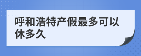 呼和浩特产假最多可以休多久