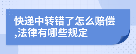 快递中转错了怎么赔偿,法律有哪些规定