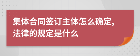 集体合同签订主体怎么确定,法律的规定是什么