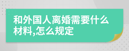 和外国人离婚需要什么材料,怎么规定