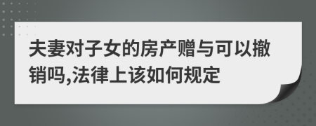 夫妻对子女的房产赠与可以撤销吗,法律上该如何规定