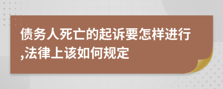 债务人死亡的起诉要怎样进行,法律上该如何规定