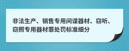 非法生产、销售专用间谍器材、窃听、窃照专用器材罪处罚标准细分