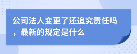 公司法人变更了还追究责任吗，最新的规定是什么