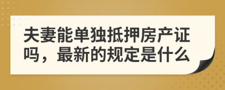 夫妻能单独抵押房产证吗，最新的规定是什么