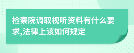 检察院调取视听资料有什么要求,法律上该如何规定