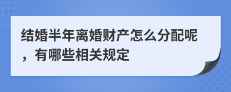结婚半年离婚财产怎么分配呢，有哪些相关规定
