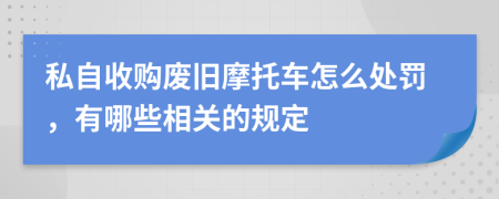 私自收购废旧摩托车怎么处罚，有哪些相关的规定