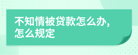 不知情被贷款怎么办,怎么规定