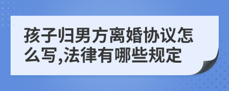 孩子归男方离婚协议怎么写,法律有哪些规定