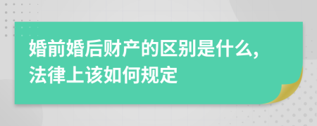 婚前婚后财产的区别是什么,法律上该如何规定