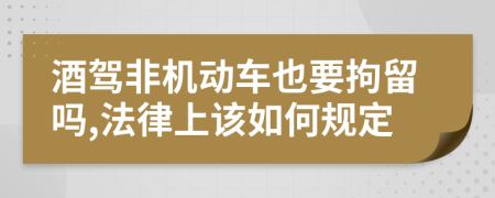 酒驾非机动车也要拘留吗,法律上该如何规定