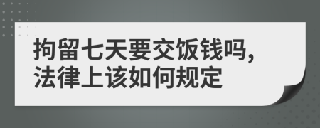 拘留七天要交饭钱吗,法律上该如何规定