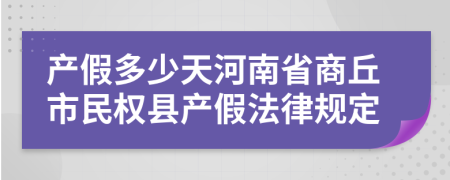 产假多少天河南省商丘市民权县产假法律规定