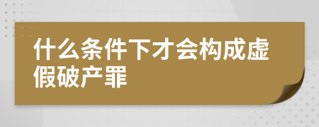 什么条件下才会构成虚假破产罪