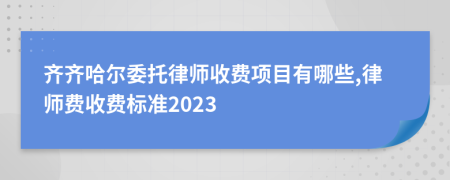 齐齐哈尔委托律师收费项目有哪些,律师费收费标准2023