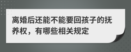 离婚后还能不能要回孩子的抚养权，有哪些相关规定