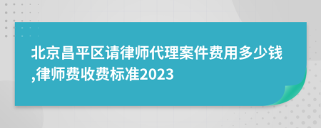 北京昌平区请律师代理案件费用多少钱,律师费收费标准2023