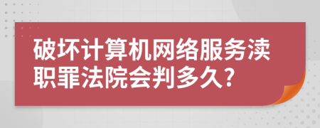 破坏计算机网络服务渎职罪法院会判多久?