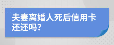 夫妻离婚人死后信用卡还还吗？