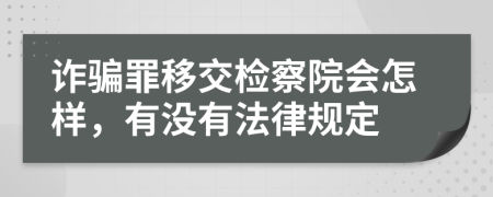 诈骗罪移交检察院会怎样，有没有法律规定