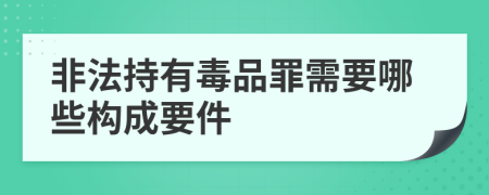 非法持有毒品罪需要哪些构成要件