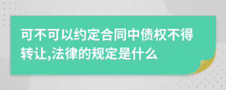 可不可以约定合同中债权不得转让,法律的规定是什么