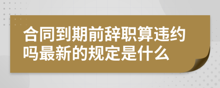 合同到期前辞职算违约吗最新的规定是什么