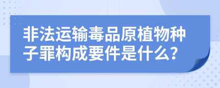 非法运输毒品原植物种子罪构成要件是什么？