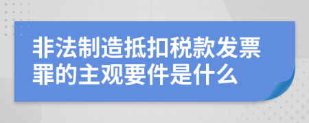 非法制造抵扣税款发票罪的主观要件是什么