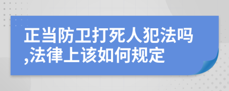 正当防卫打死人犯法吗,法律上该如何规定