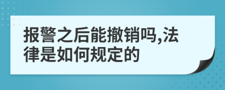 报警之后能撤销吗,法律是如何规定的