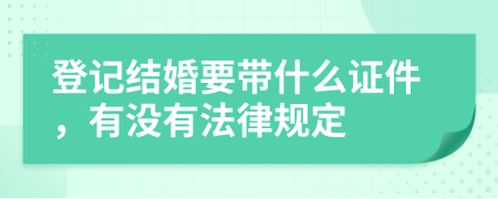 登记结婚要带什么证件，有没有法律规定