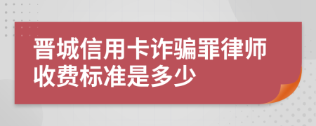 晋城信用卡诈骗罪律师收费标准是多少