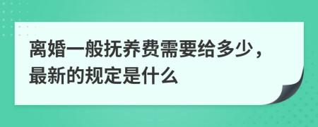 离婚一般抚养费需要给多少，最新的规定是什么