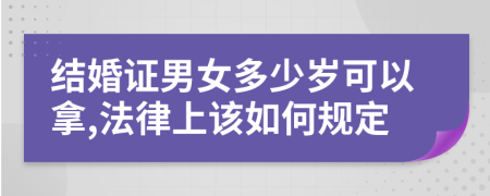 结婚证男女多少岁可以拿,法律上该如何规定